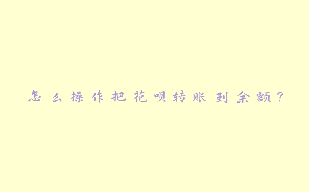 怎么操作把花呗转账到余额? 怎么操作把花呗转账到余额?