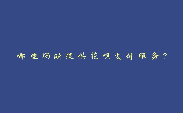 哪些场所提供花呗支付服务? 哪些场所提供花呗支付服务?