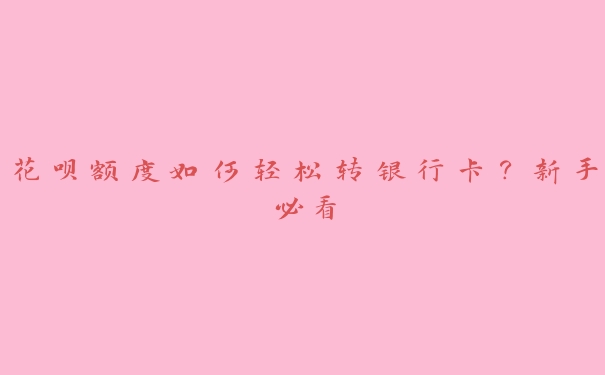 花呗额度如何轻松转银行卡?新手必看 花呗额度如何轻松转银行卡?新手必看