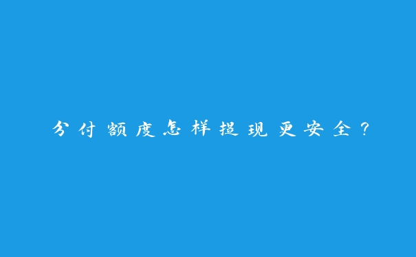 分付额度怎样提现更安全? 分付额度怎样提现更安全?