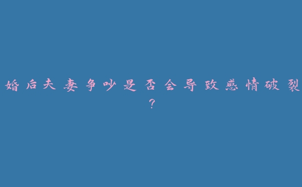 婚后夫妻争吵是否会导致感情破裂? 婚后夫妻争吵是否会导致感情破裂?
