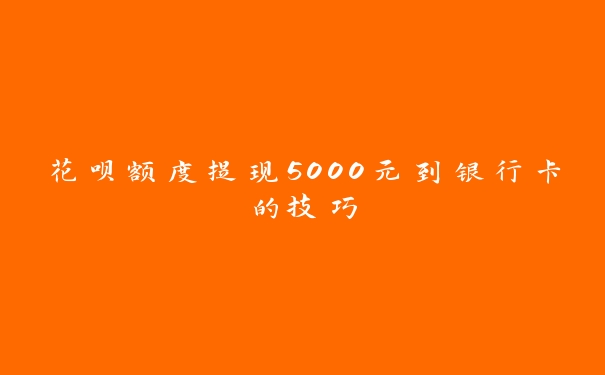 花呗额度提现5000元到银行卡的技巧
