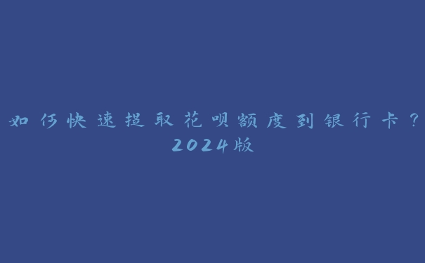 如何快速提取花呗额度到银行卡?2024版 如何快速提取花呗额度到银行卡?2024版
