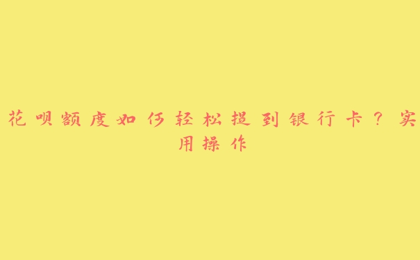 花呗额度如何轻松提到银行卡?实用操作 花呗额度如何轻松提到银行卡?实用操作