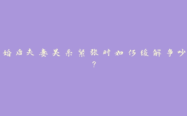 婚后夫妻关系紧张时如何缓解争吵? 婚后夫妻关系紧张时如何缓解争吵?