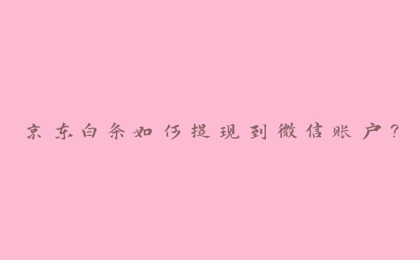 京东白条如何提现到微信账户? 京东白条如何提现到微信账户?