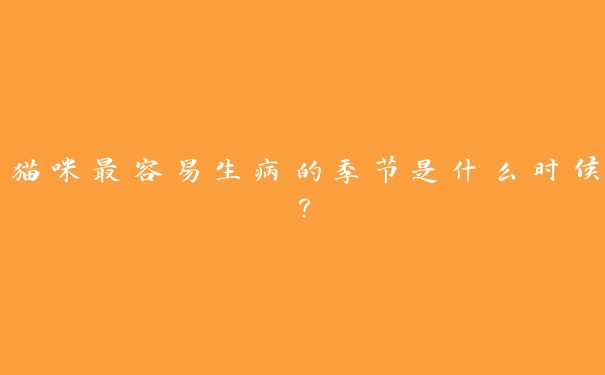 猫咪最容易生病的季节是什么时候? 猫咪最容易生病的季节是什么时候?