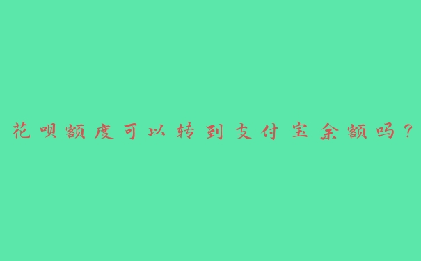 花呗额度可以转到支付宝余额吗? 花呗额度可以转到支付宝余额吗?