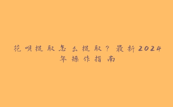 花呗提取怎么提取?最新2024年操作指南 花呗提取怎么提取?最新2024年操作指南