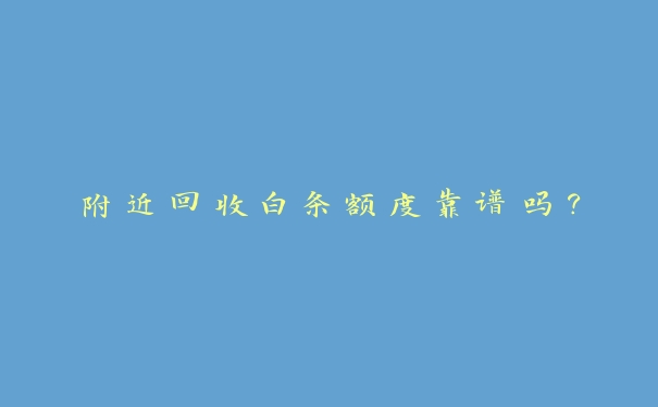 附近回收白条额度靠谱吗? 附近回收白条额度靠谱吗?