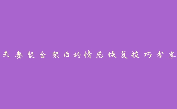 夫妻聚会架后的情感恢复技巧分享