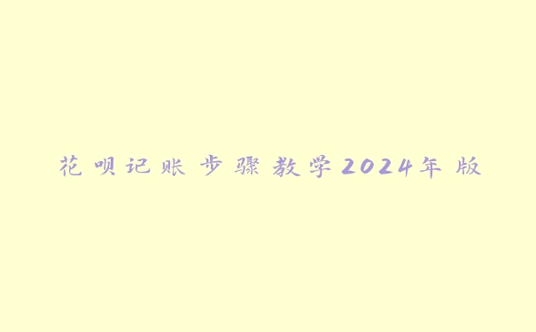 花呗记账步骤教学2024年版 花呗记账步骤教学2024年版
