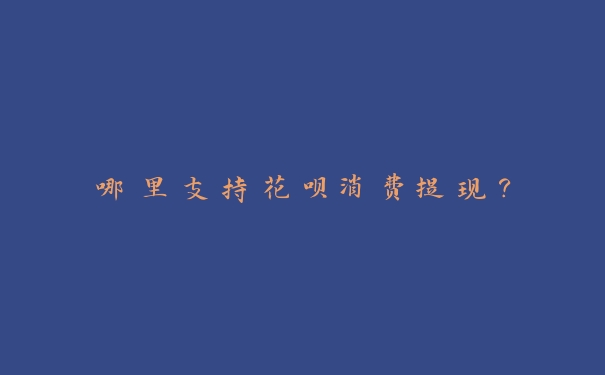 哪里支持花呗消费提现? 哪里支持花呗消费提现?