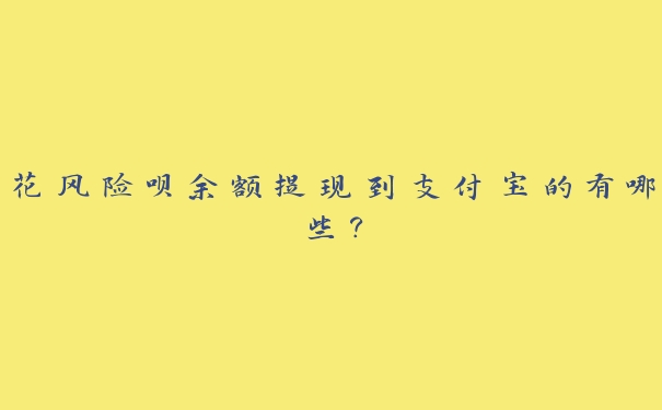花风险呗余额提现到支付宝的有哪些? 花风险呗余额提现到支付宝的有哪些?