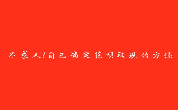 不求人！自己搞定花呗取现的方法