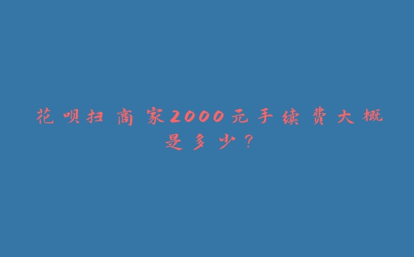 花呗扫商家2000元手续费大概是多少？