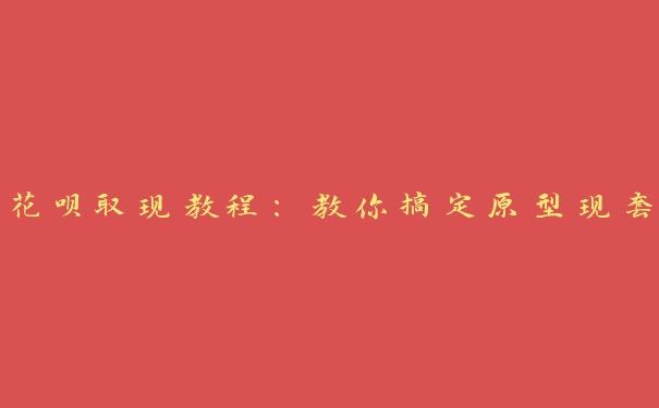 花呗取现教程:教你搞定原型现套 花呗取现教程:教你搞定原型现套