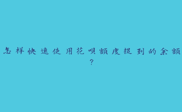 怎样快速使用花呗额度提到的余额？