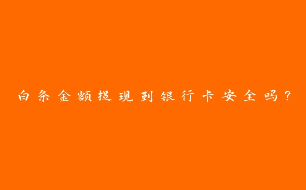 白条金额提现到银行卡安全吗? 白条金额提现到银行卡安全吗?