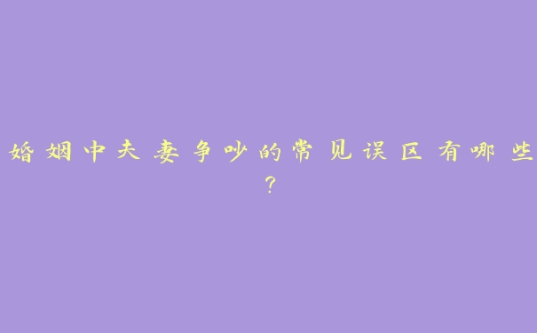 婚姻中夫妻争吵的常见误区有哪些？