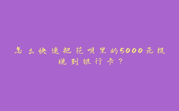 怎么快速把花呗里的5000元提现到银行卡? 怎么快速把花呗里的5000元提现到银行卡?