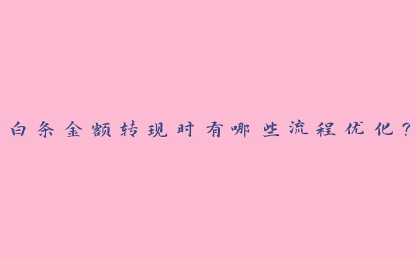 白条金额转现时有哪些流程优化? 白条金额转现时有哪些流程优化?