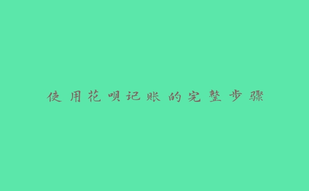 使用花呗记账的完整步骤 使用花呗记账的完整步骤