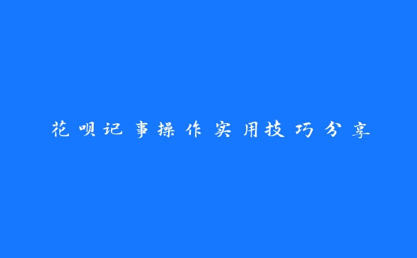 花呗记事操作实用技巧分享 花呗记事操作实用技巧分享