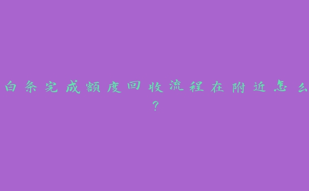 白条完成额度回收流程在附近怎么? 白条完成额度回收流程在附近怎么?