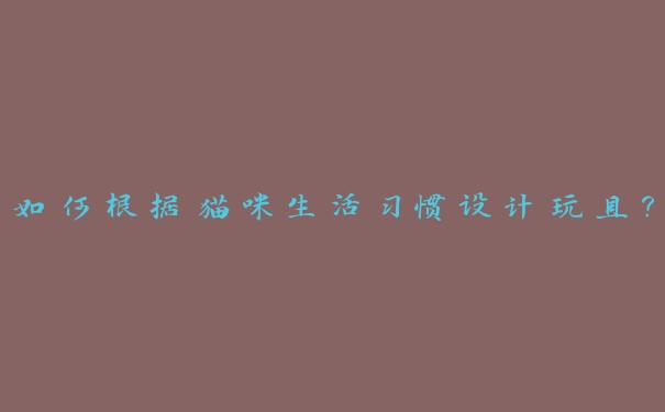 如何根据猫咪生活习惯设计玩具? 如何根据猫咪生活习惯设计玩具?