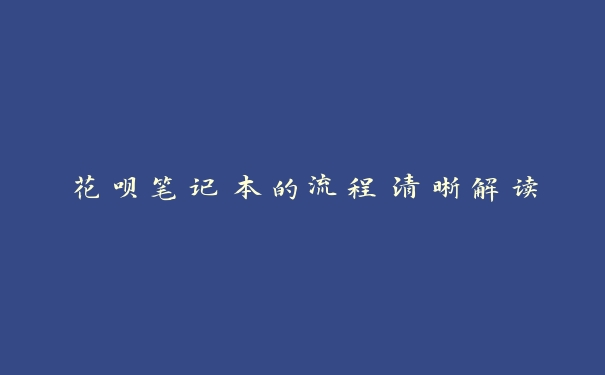花呗笔记本的流程清晰解读 花呗笔记本的流程清晰解读