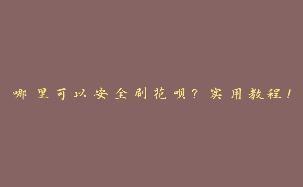哪里可以安全刷花呗?实用教程! 哪里可以安全刷花呗?实用教程!