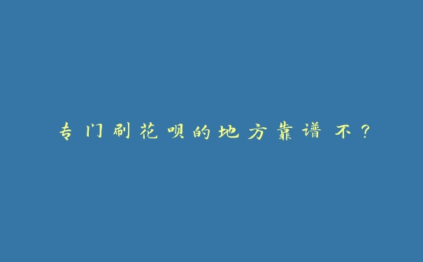 专门刷花呗的地方靠谱不? 专门刷花呗的地方靠谱不?