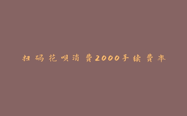 扫码花呗消费2000手续费率 扫码花呗消费2000手续费率