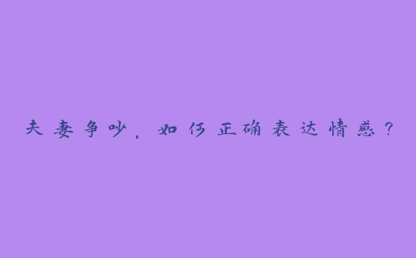 夫妻争吵,如何正确表达情感? 夫妻争吵,如何正确表达情感?