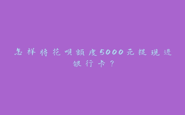 怎样将花呗额度5000元提现进银行卡？