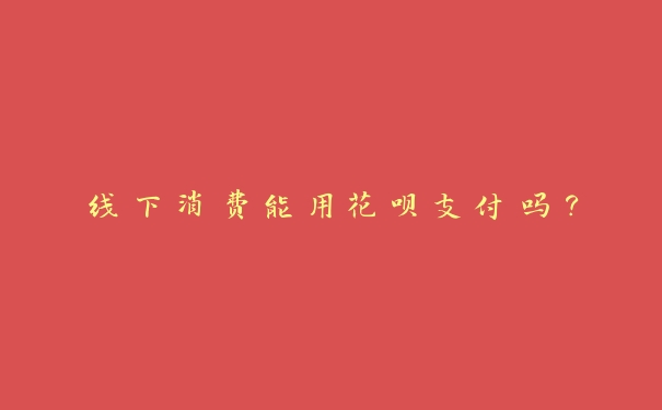 线下消费能用花呗支付吗？