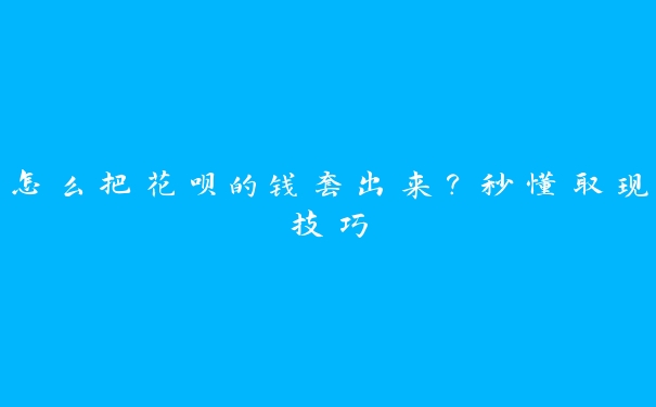 怎么把花呗的钱套出来?秒懂取现技巧 怎么把花呗的钱套出来?秒懂取现技巧