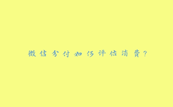 微信分付如何评估消费? 微信分付如何评估消费?