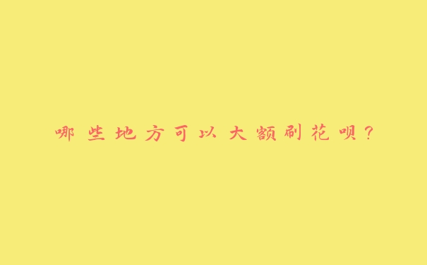 哪些地方可以大额刷花呗? 哪些地方可以大额刷花呗?