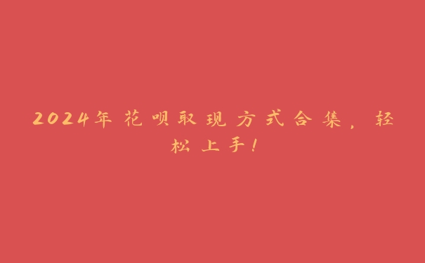 2024年花呗取现方式合集,轻松上手! 2024年花呗取现方式合集,轻松上手!