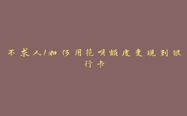 不求人!如何用花呗额度变现到银行卡 不求人!如何用花呗额度变现到银行卡