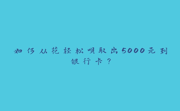 如何从花轻松呗取出5000元到银行卡? 如何从花轻松呗取出5000元到银行卡?