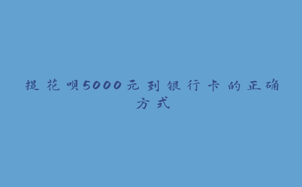 提花呗5000元到银行卡的正确方式 提花呗5000元到银行卡的正确方式
