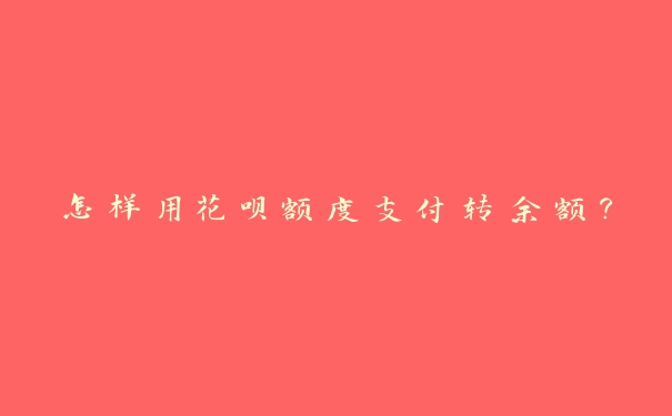 怎样用花呗额度支付转余额? 怎样用花呗额度支付转余额?