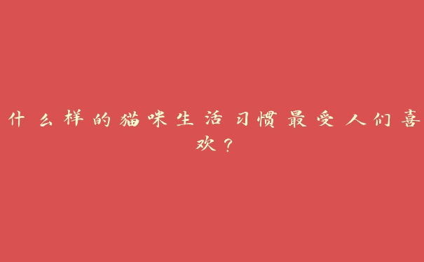 什么样的猫咪生活习惯最受人们喜欢? 什么样的猫咪生活习惯最受人们喜欢?