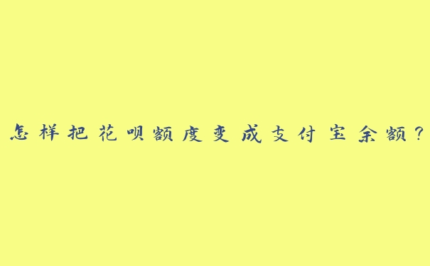 怎样把花呗额度变成支付宝余额? 怎样把花呗额度变成支付宝余额?