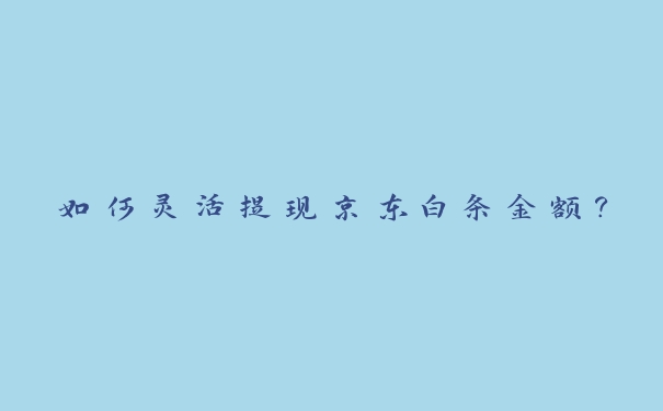 如何灵活提现京东白条金额? 如何灵活提现京东白条金额?