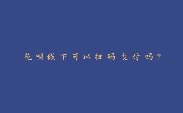 花呗线下可以扫码支付吗？