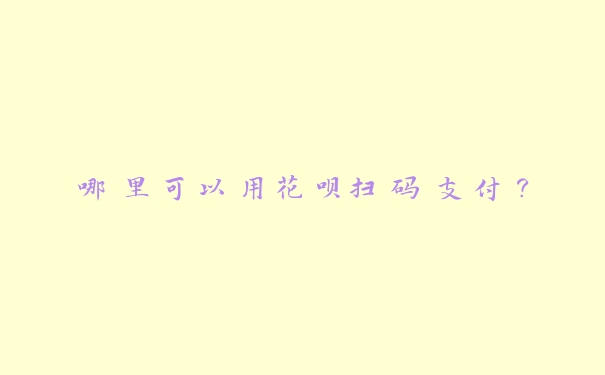 哪里可以用花呗扫码支付? 哪里可以用花呗扫码支付?